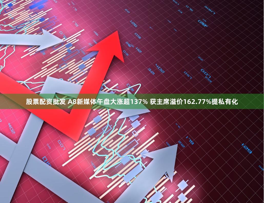 股票配资批发 A8新媒体午盘大涨超137% 获主席溢价162.77%提私有化