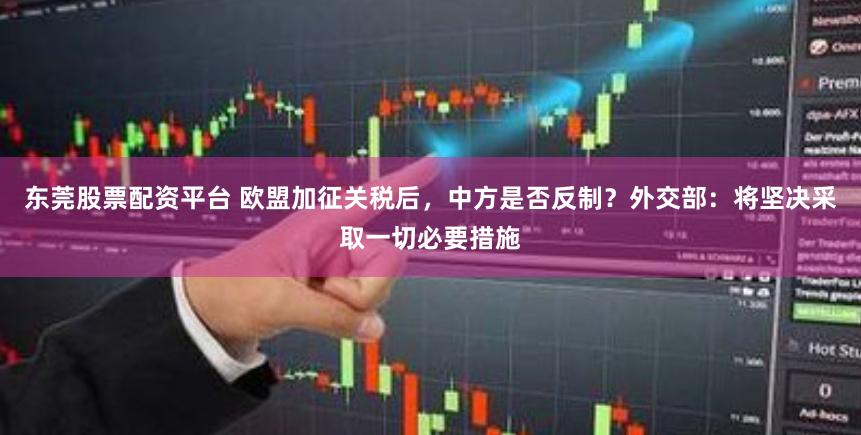 东莞股票配资平台 欧盟加征关税后，中方是否反制？外交部：将坚决采取一切必要措施