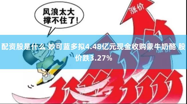 配资股是什么 妙可蓝多拟4.48亿元现金收购蒙牛奶酪 股价跌3.27%