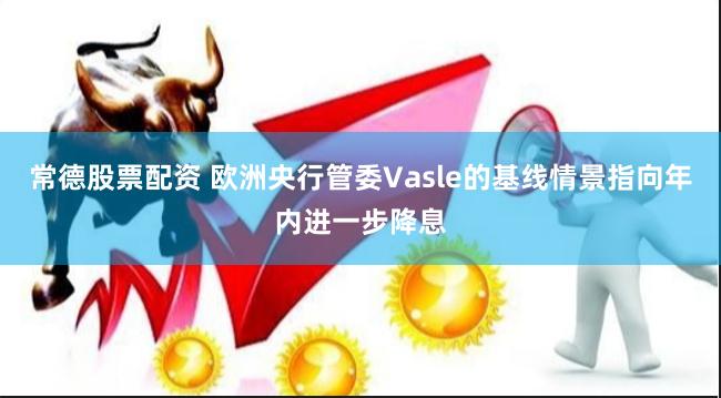 常德股票配资 欧洲央行管委Vasle的基线情景指向年内进一步降息