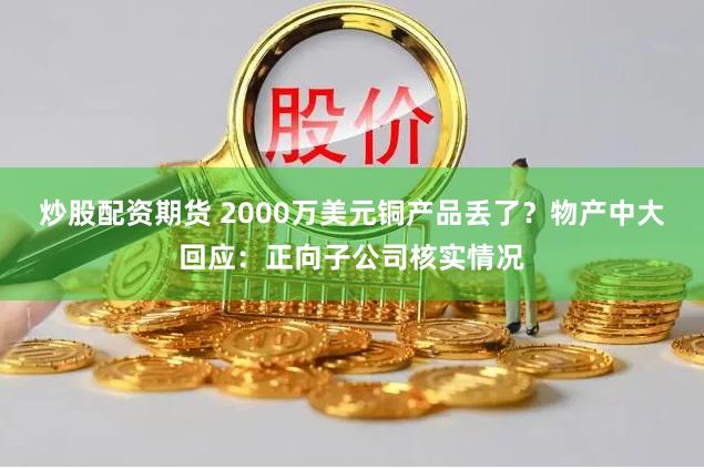 炒股配资期货 2000万美元铜产品丢了？物产中大回应：正向子公司核实情况