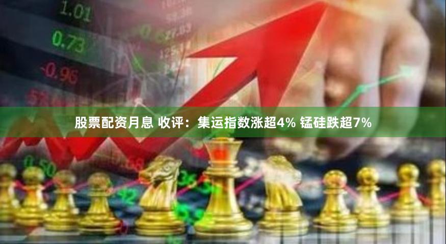 股票配资月息 收评：集运指数涨超4% 锰硅跌超7%