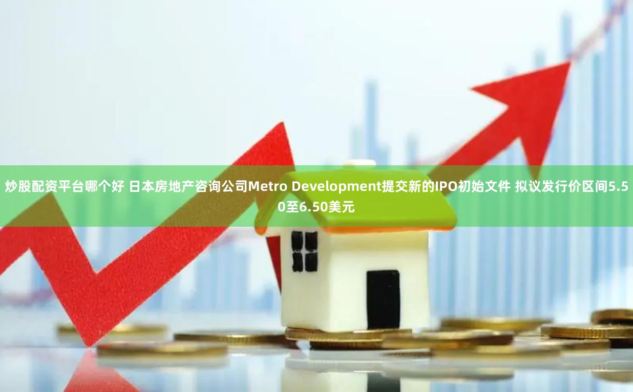 炒股配资平台哪个好 日本房地产咨询公司Metro Development提交新的IPO初始文件 拟议发行价区间5.50至6.50美元