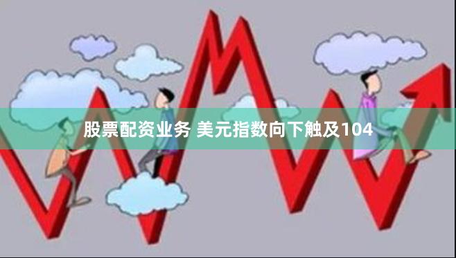 股票配资业务 美元指数向下触及104