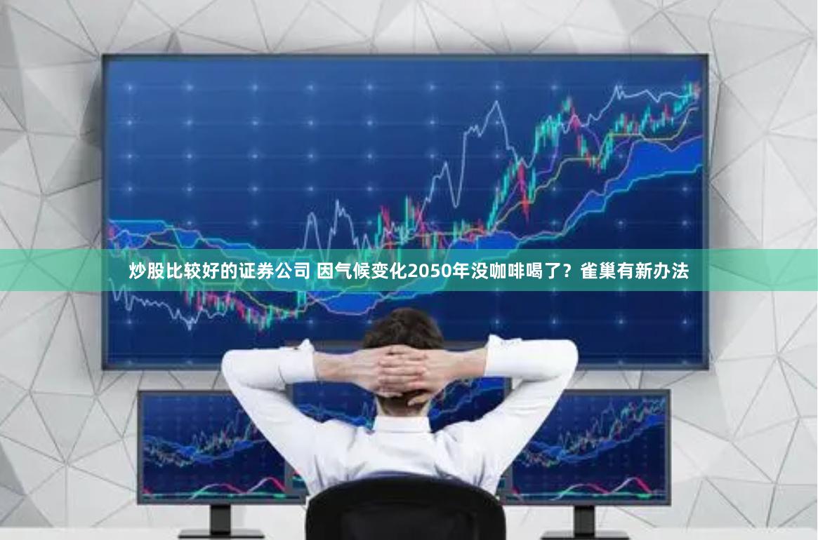 炒股比较好的证券公司 因气候变化2050年没咖啡喝了？雀巢有新办法