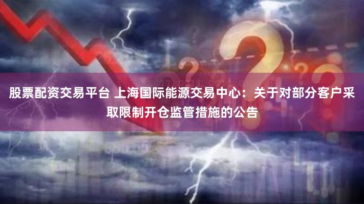 股票配资交易平台 上海国际能源交易中心：关于对部分客户采取限制开仓监管措施的公告