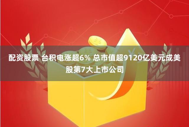 配资股票 台积电涨超6% 总市值超9120亿美元成美股第7大上市公司