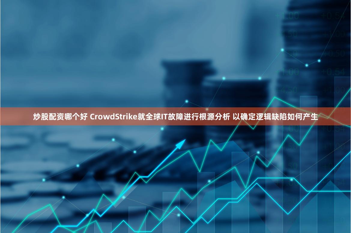 炒股配资哪个好 CrowdStrike就全球IT故障进行根源分析 以确定逻辑缺陷如何产生