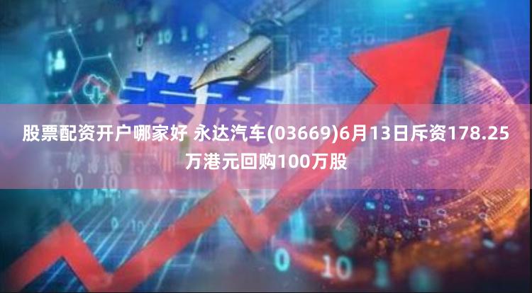 股票配资开户哪家好 永达汽车(03669)6月13日斥资178.25万港元回购100万股