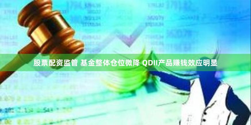 股票配资监管 基金整体仓位微降 QDII产品赚钱效应明显