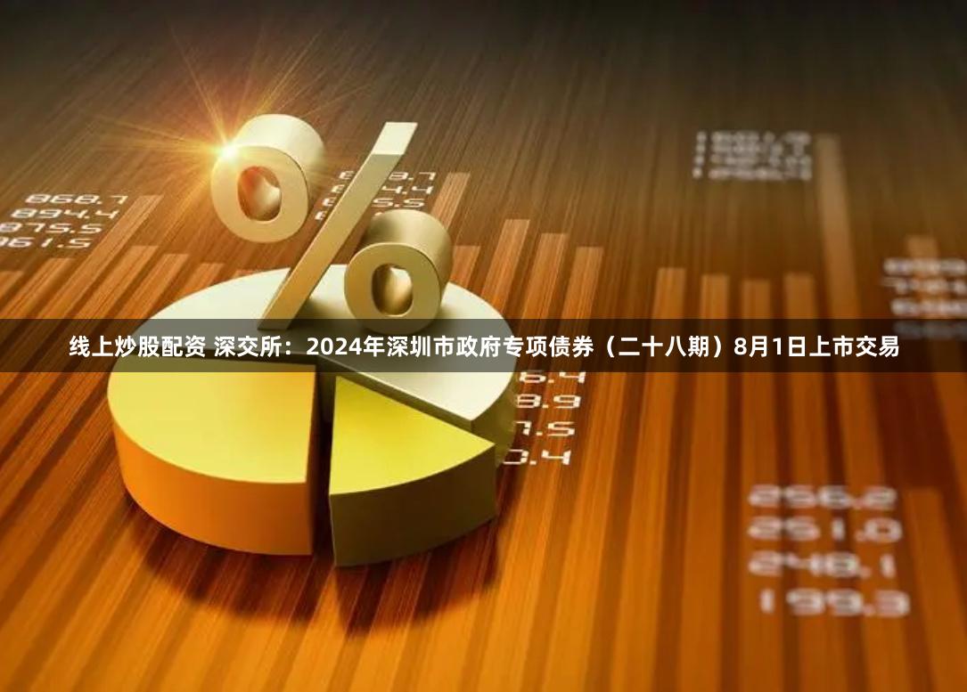 线上炒股配资 深交所：2024年深圳市政府专项债券（二十八期）8月1日上市交易