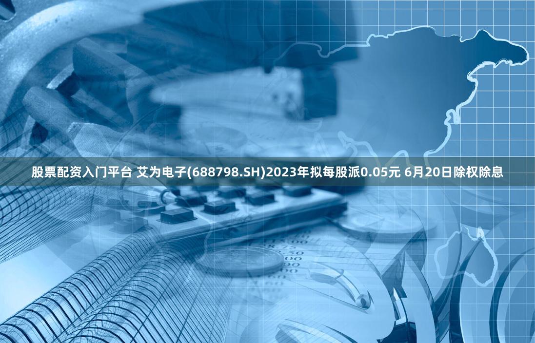 股票配资入门平台 艾为电子(688798.SH)2023年拟每股派0.05元 6月20日除权除息