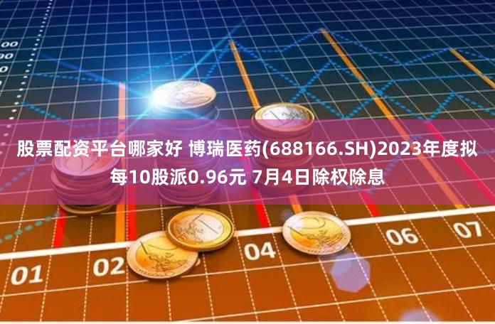 股票配资平台哪家好 博瑞医药(688166.SH)2023年度拟每10股派0.96元 7月4日除权除息