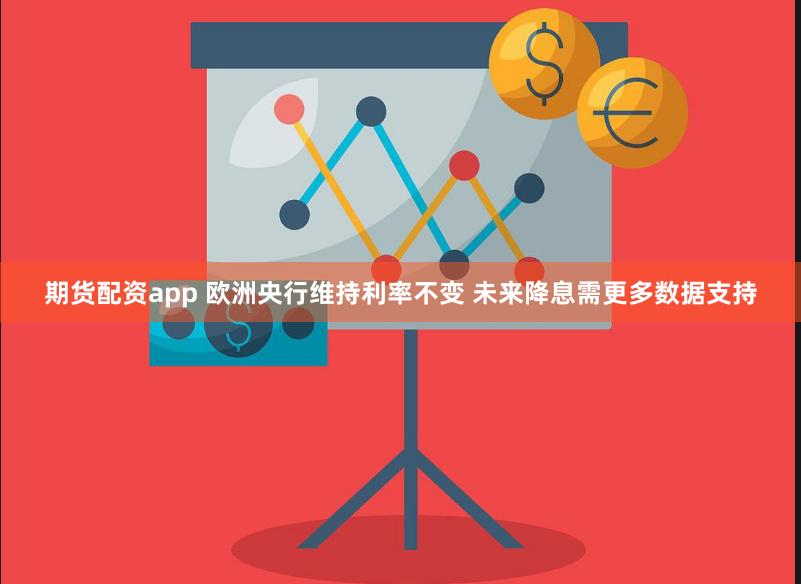 期货配资app 欧洲央行维持利率不变 未来降息需更多数据支持