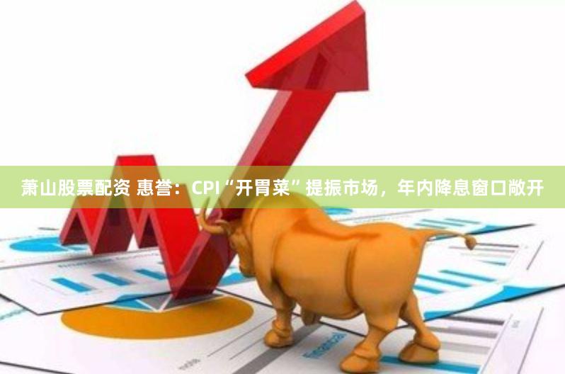 萧山股票配资 惠誉：CPI“开胃菜”提振市场，年内降息窗口敞开