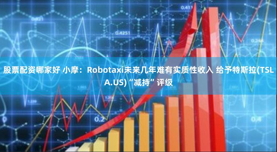 股票配资哪家好 小摩：Robotaxi未来几年难有实质性收入 给予特斯拉(TSLA.US)“减持”评级