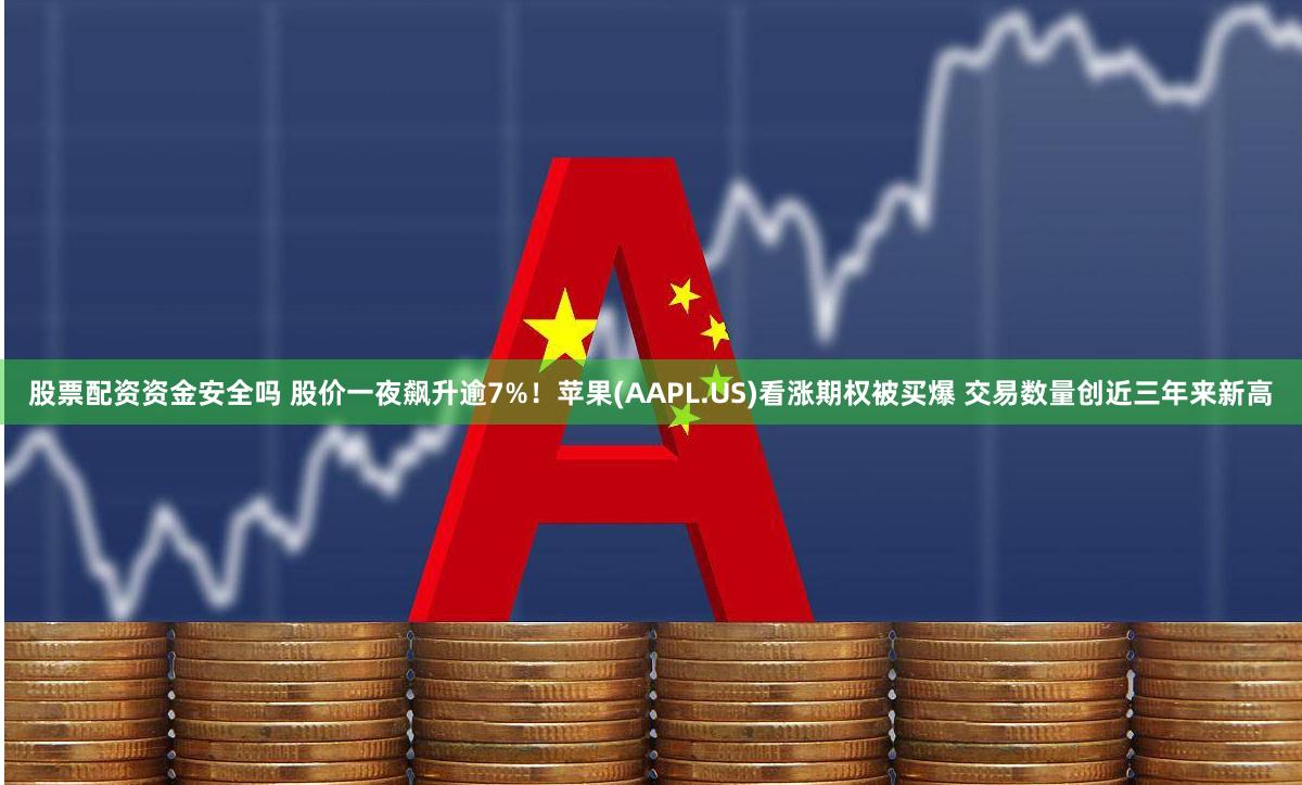 股票配资资金安全吗 股价一夜飙升逾7%！苹果(AAPL.US)看涨期权被买爆 交易数量创近三年来新高