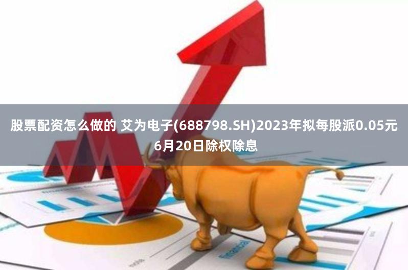 股票配资怎么做的 艾为电子(688798.SH)2023年拟每股派0.05元 6月20日除权除息