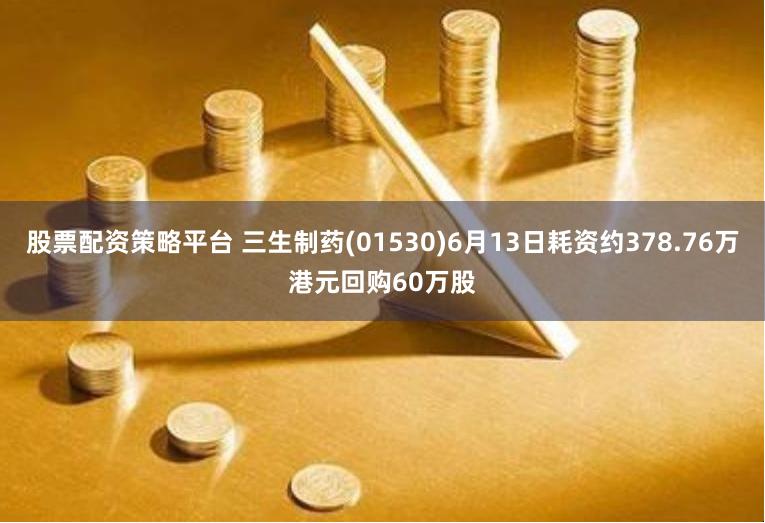 股票配资策略平台 三生制药(01530)6月13日耗资约378.76万港元回购60万股