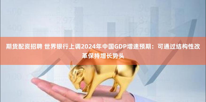 期货配资招聘 世界银行上调2024年中国GDP增速预期：可通过结构性改革保持增长势头