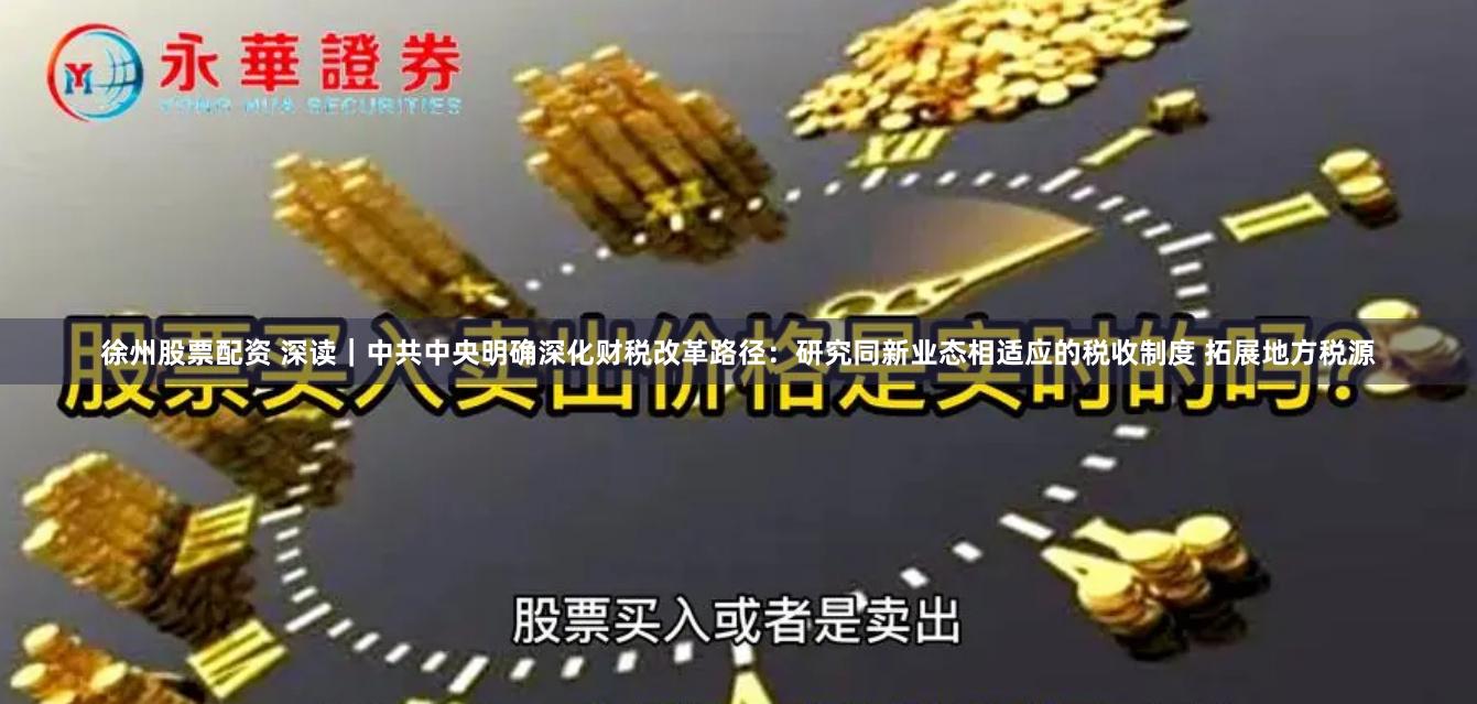 徐州股票配资 深读｜中共中央明确深化财税改革路径：研究同新业态相适应的税收制度 拓展地方税源