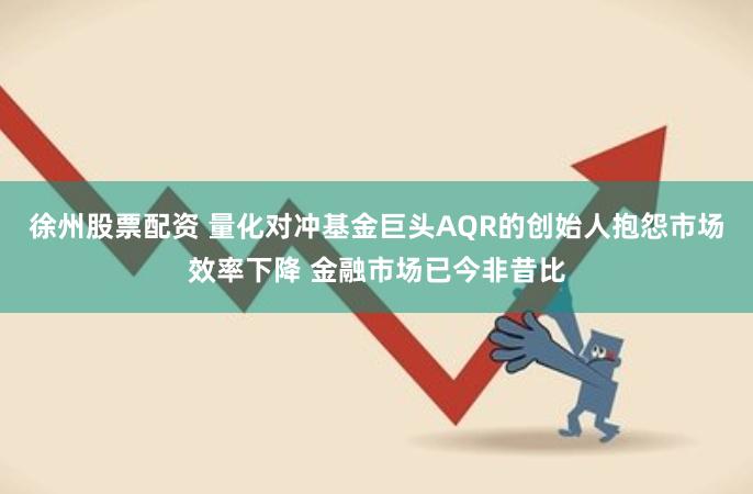 徐州股票配资 量化对冲基金巨头AQR的创始人抱怨市场效率下降 金融市场已今非昔比