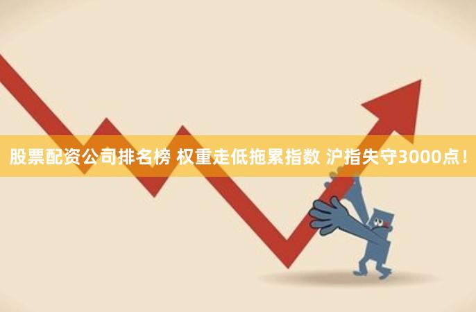 股票配资公司排名榜 权重走低拖累指数 沪指失守3000点！