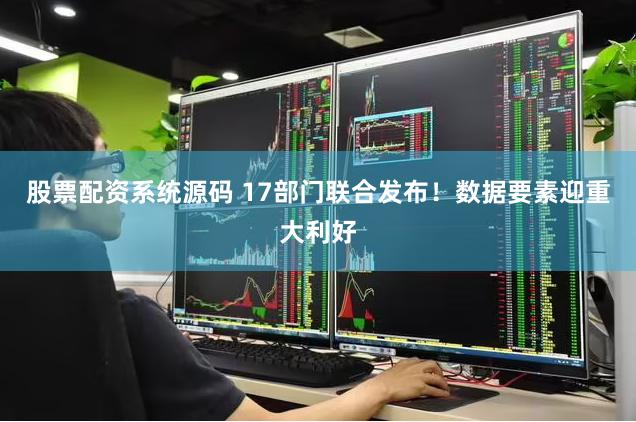 股票配资系统源码 17部门联合发布！数据要素迎重大利好