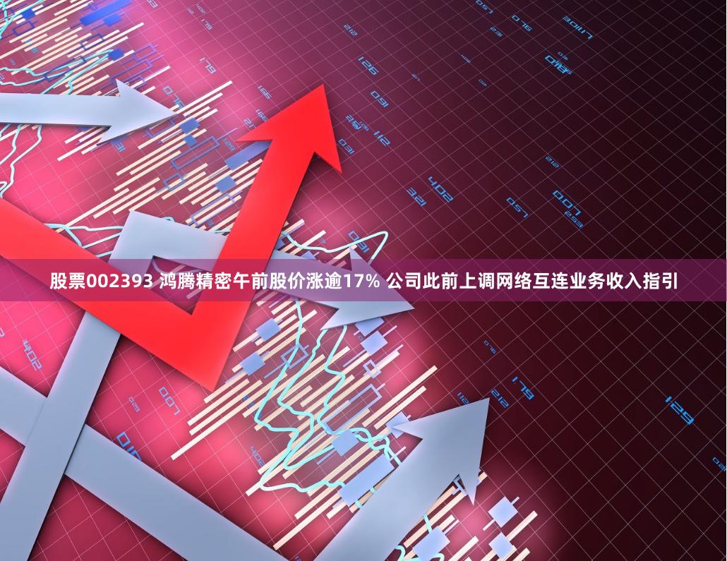 股票002393 鸿腾精密午前股价涨逾17% 公司此前上调网络互连业务收入指引