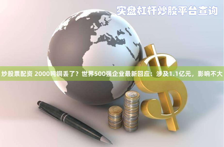 炒股票配资 2000吨铜丢了？世界500强企业最新回应：涉及1.1亿元，影响不大