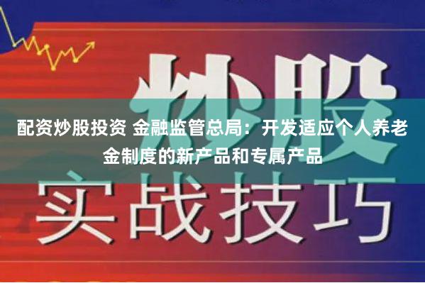 配资炒股投资 金融监管总局：开发适应个人养老金制度的新产品和专属产品