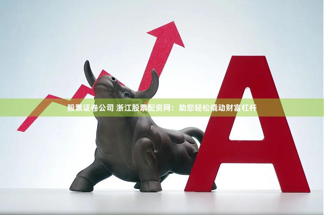 股票证卷公司 浙江股票配资网：助您轻松撬动财富杠杆