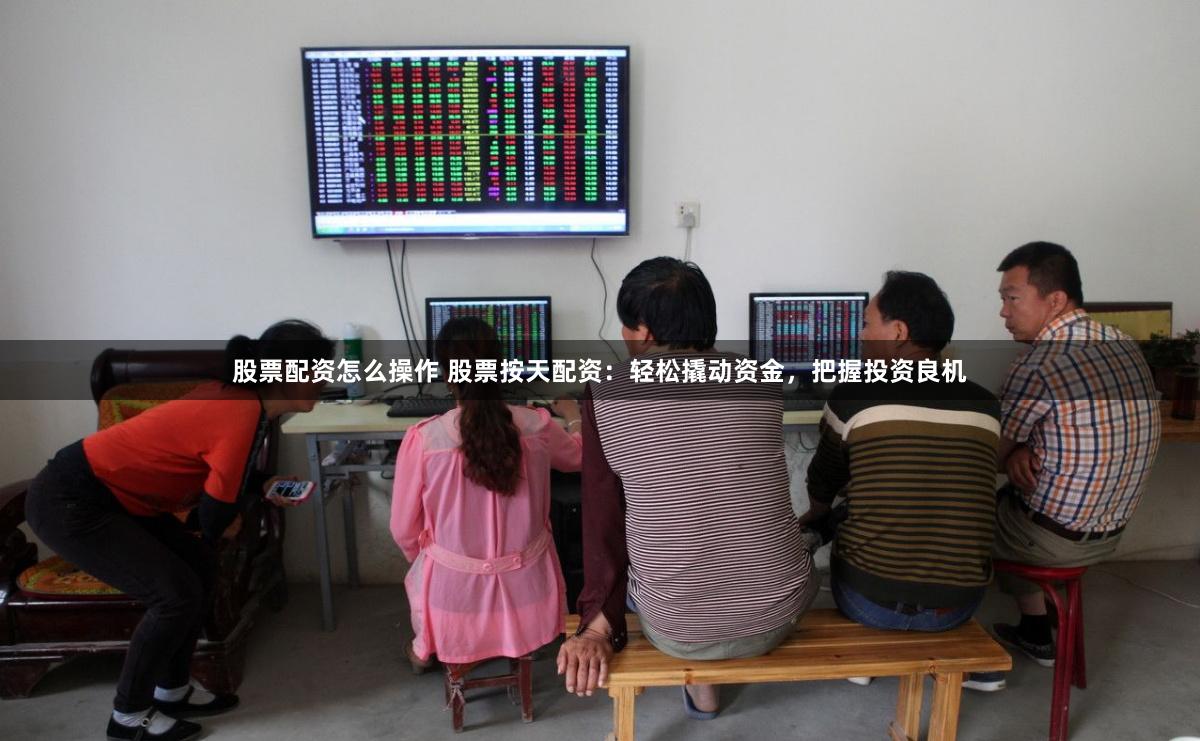 股票配资怎么操作 股票按天配资：轻松撬动资金，把握投资良机