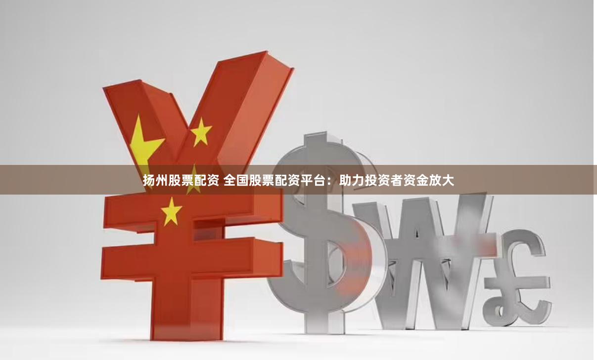 扬州股票配资 全国股票配资平台：助力投资者资金放大