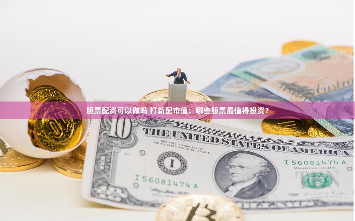 股票配资可以做吗 打新配市值：哪些股票最值得投资？