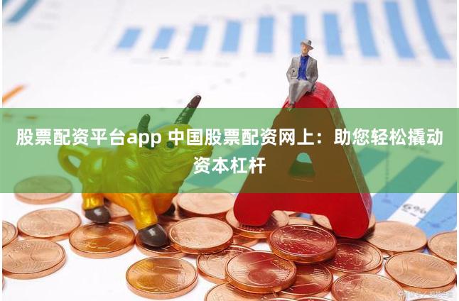 股票配资平台app 中国股票配资网上：助您轻松撬动资本杠杆
