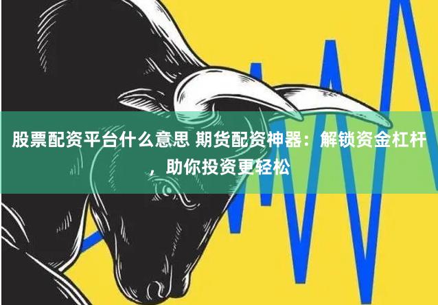 股票配资平台什么意思 期货配资神器：解锁资金杠杆，助你投资更轻松