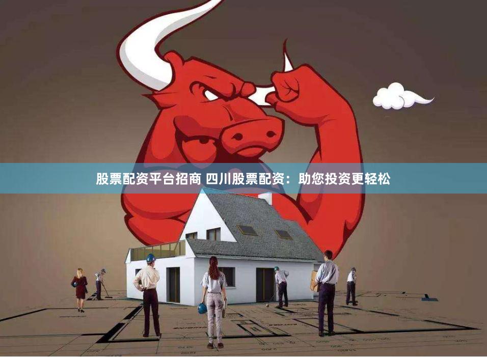 股票配资平台招商 四川股票配资：助您投资更轻松