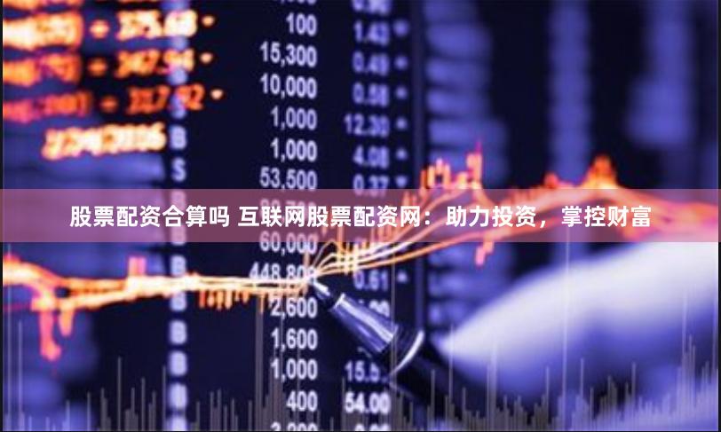 股票配资合算吗 互联网股票配资网：助力投资，掌控财富