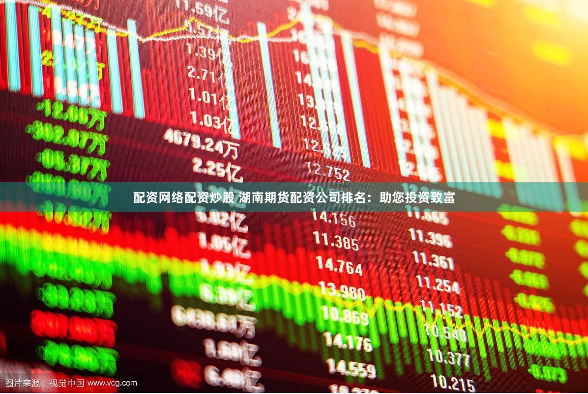 配资网络配资炒股 湖南期货配资公司排名：助您投资致富