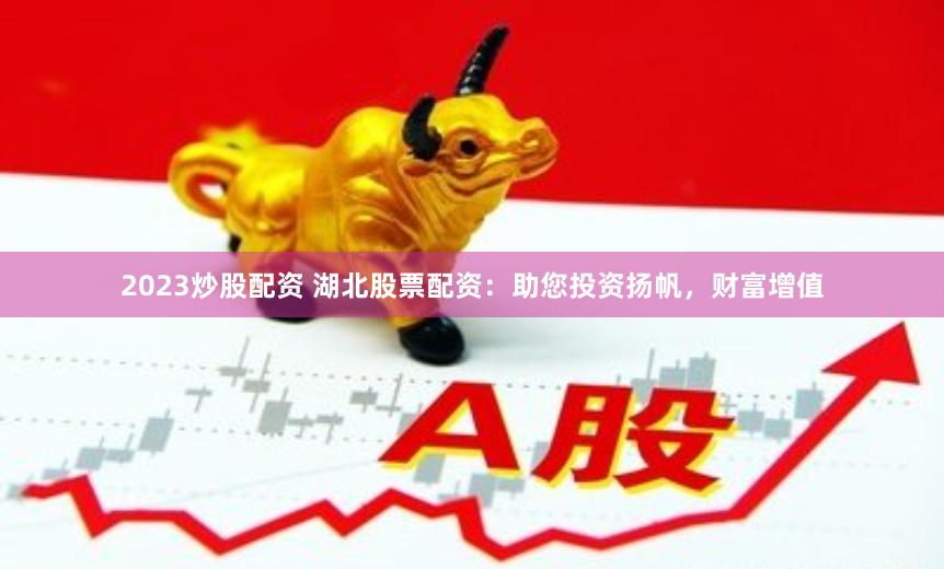 2023炒股配资 湖北股票配资：助您投资扬帆，财富增值