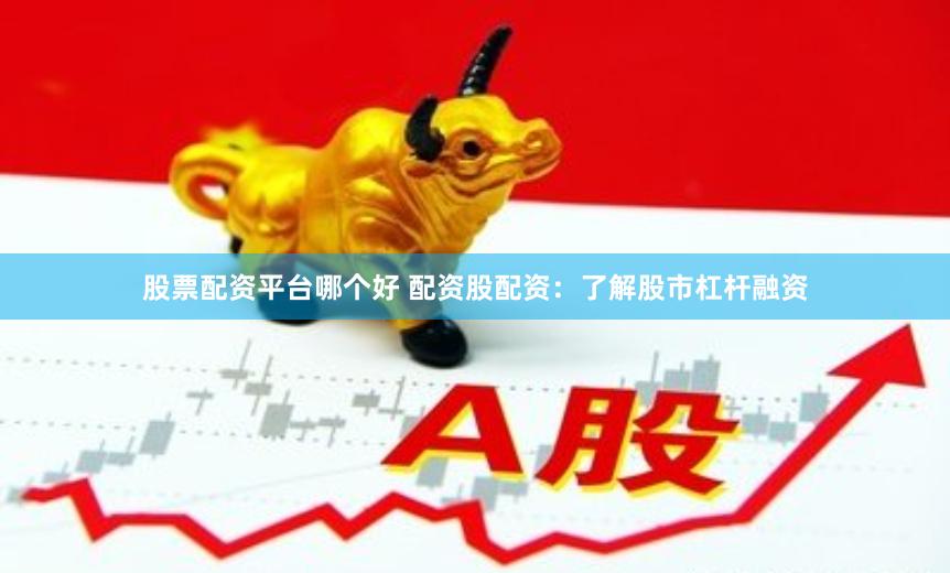 股票配资平台哪个好 配资股配资：了解股市杠杆融资