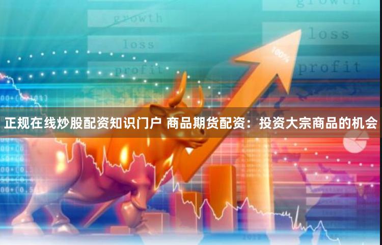 正规在线炒股配资知识门户 商品期货配资：投资大宗商品的机会