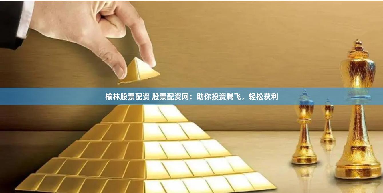 榆林股票配资 股票配资网：助你投资腾飞，轻松获利