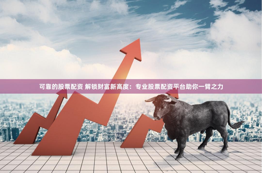 可靠的股票配资 解锁财富新高度：专业股票配资平台助你一臂之力