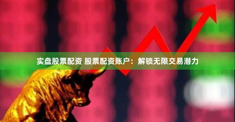 实盘股票配资 股票配资账户：解锁无限交易潜力