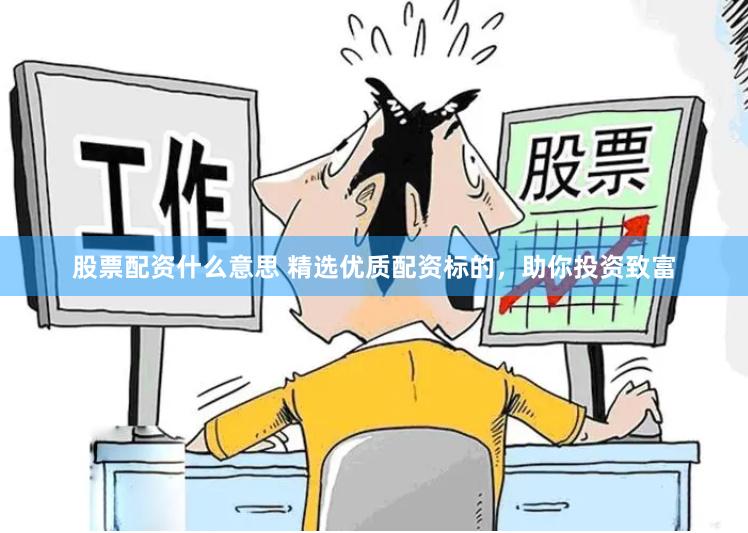 股票配资什么意思 精选优质配资标的，助你投资致富