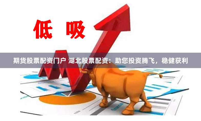 期货股票配资门户 湖北股票配资：助您投资腾飞，稳健获利