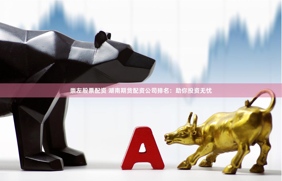 崇左股票配资 湖南期货配资公司排名：助你投资无忧