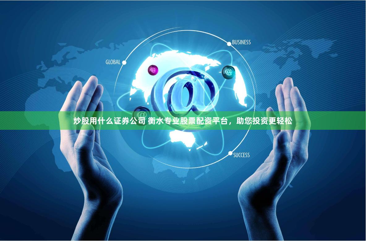 炒股用什么证券公司 衡水专业股票配资平台，助您投资更轻松